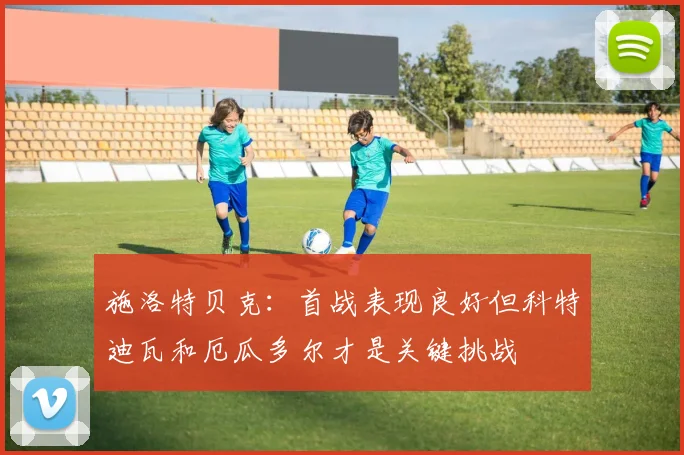 施洛特贝克：首战表现良好但科特迪瓦和厄瓜多尔才是关键挑战